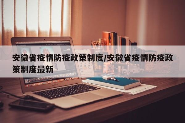 安徽省疫情防疫政策制度/安徽省疫情防疫政策制度最新