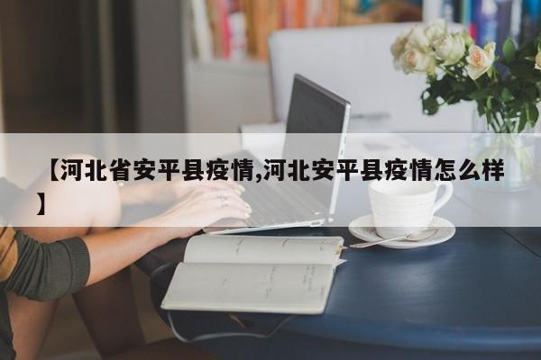 【河北省安平县疫情,河北安平县疫情怎么样】