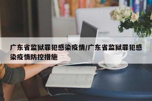 广东省监狱罪犯感染疫情/广东省监狱罪犯感染疫情防控措施