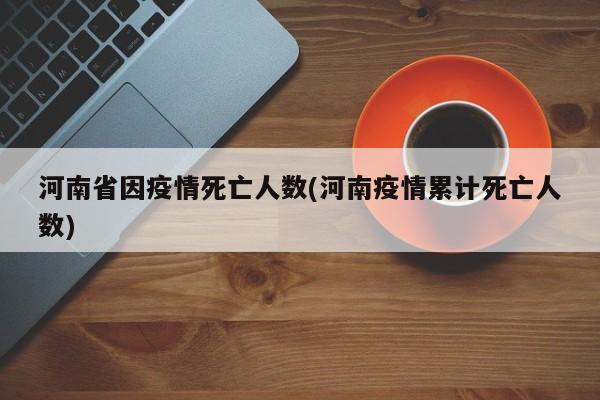 河南省因疫情死亡人数(河南疫情累计死亡人数)
