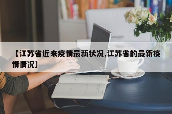 【江苏省近来疫情最新状况,江苏省的最新疫情情况】