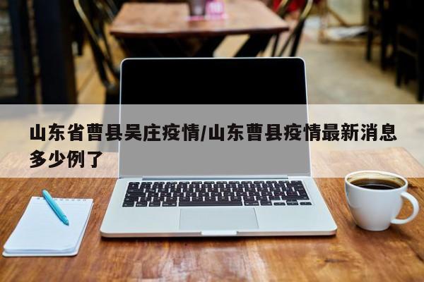 山东省曹县吴庄疫情/山东曹县疫情最新消息多少例了