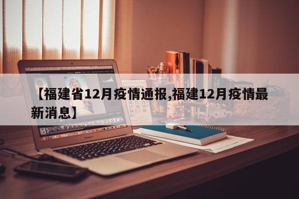 【福建省12月疫情通报,福建12月疫情最新消息】