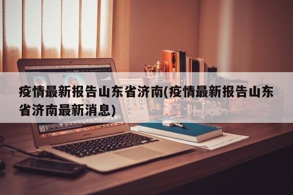 疫情最新报告山东省济南(疫情最新报告山东省济南最新消息)