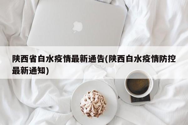 陕西省白水疫情最新通告(陕西白水疫情防控最新通知)