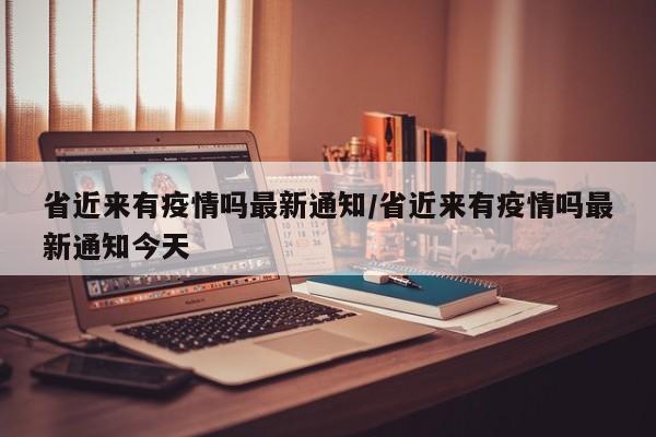 省近来有疫情吗最新通知/省近来有疫情吗最新通知今天