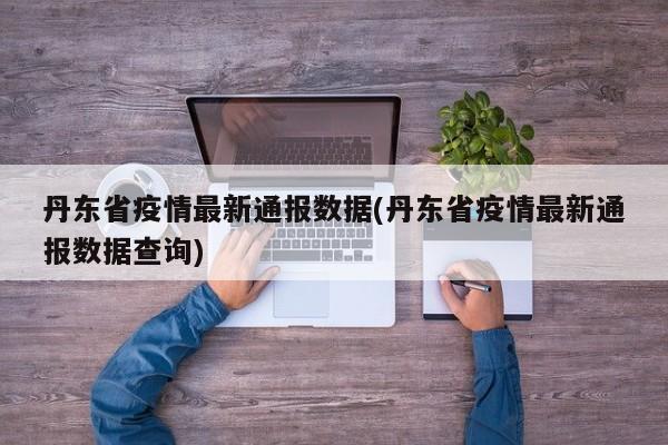 丹东省疫情最新通报数据(丹东省疫情最新通报数据查询)