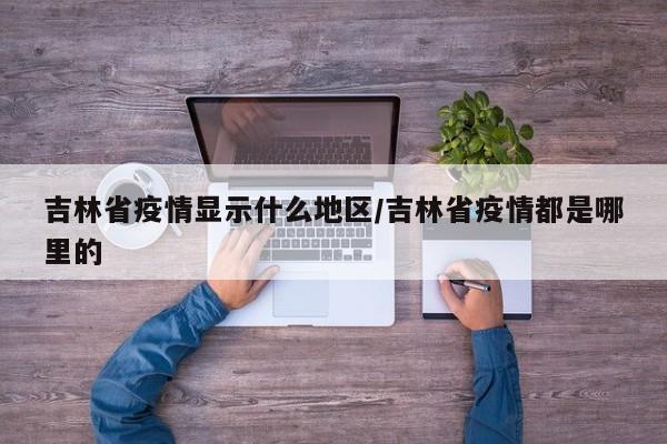 吉林省疫情显示什么地区/吉林省疫情都是哪里的