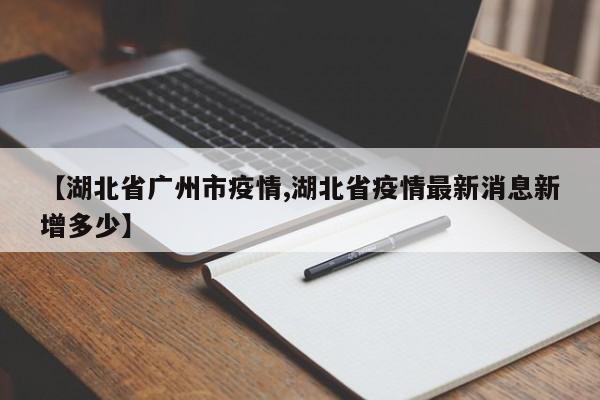【湖北省广州市疫情,湖北省疫情最新消息新增多少】