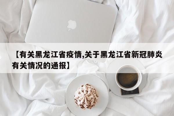 【有关黑龙江省疫情,关于黑龙江省新冠肺炎有关情况的通报】