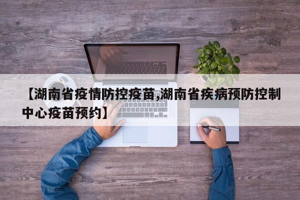 【湖南省疫情防控疫苗,湖南省疾病预防控制中心疫苗预约】