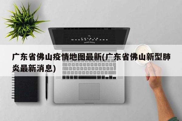 广东省佛山疫情地图最新(广东省佛山新型肺炎最新消息)