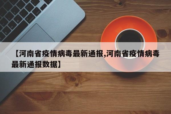 【河南省疫情病毒最新通报,河南省疫情病毒最新通报数据】