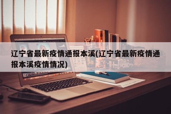 辽宁省最新疫情通报本溪(辽宁省最新疫情通报本溪疫情情况)