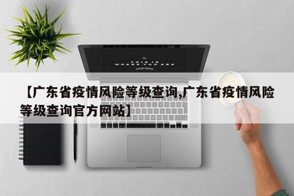 【广东省疫情风险等级查询,广东省疫情风险等级查询官方网站】