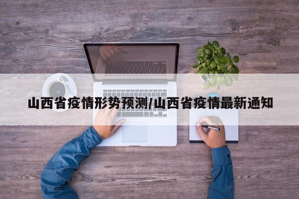山西省疫情形势预测/山西省疫情最新通知