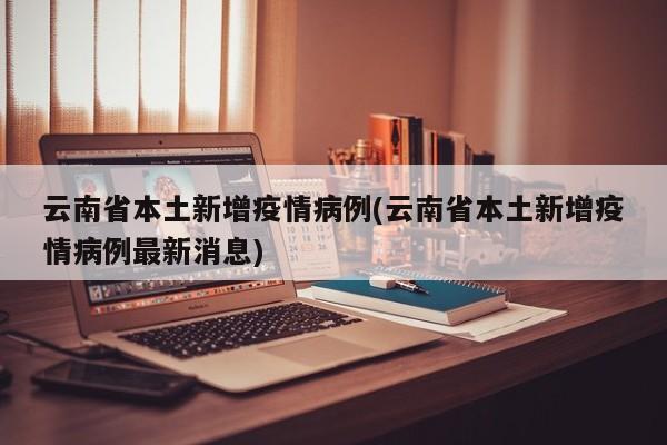 云南省本土新增疫情病例(云南省本土新增疫情病例最新消息)
