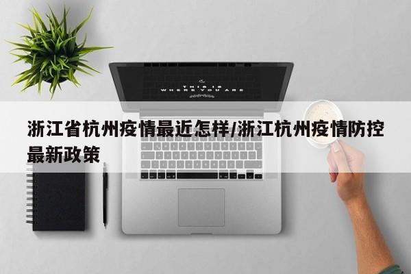 浙江省杭州疫情最近怎样/浙江杭州疫情防控最新政策