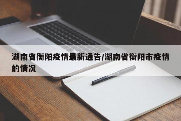 湖南省衡阳疫情最新通告/湖南省衡阳市疫情的情况
