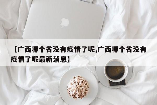 【广西哪个省没有疫情了呢,广西哪个省没有疫情了呢最新消息】