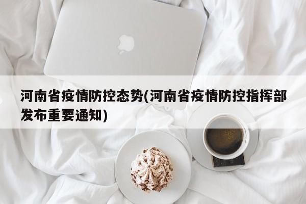 河南省疫情防控态势(河南省疫情防控指挥部发布重要通知)