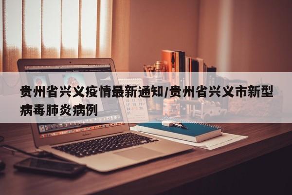 贵州省兴义疫情最新通知/贵州省兴义市新型病毒肺炎病例