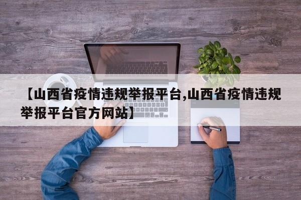 【山西省疫情违规举报平台,山西省疫情违规举报平台官方网站】