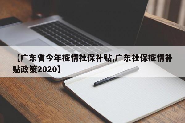 【广东省今年疫情社保补贴,广东社保疫情补贴政策2020】