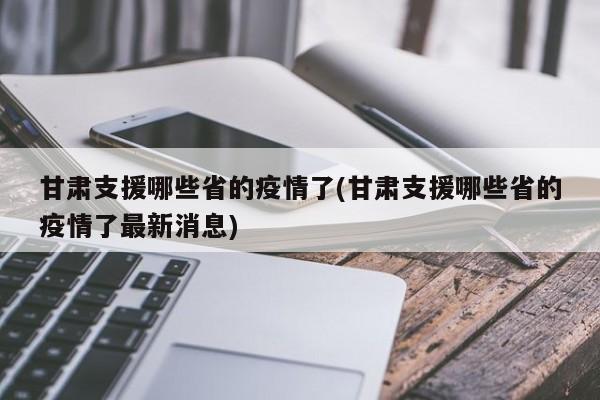 甘肃支援哪些省的疫情了(甘肃支援哪些省的疫情了最新消息)