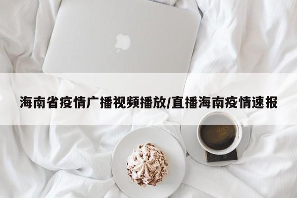 海南省疫情广播视频播放/直播海南疫情速报