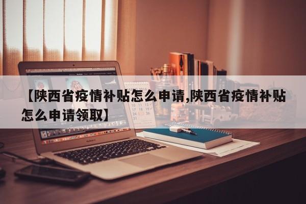 【陕西省疫情补贴怎么申请,陕西省疫情补贴怎么申请领取】