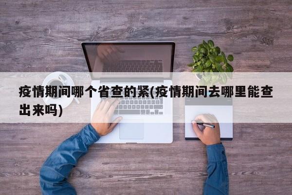 疫情期间哪个省查的紧(疫情期间去哪里能查出来吗)