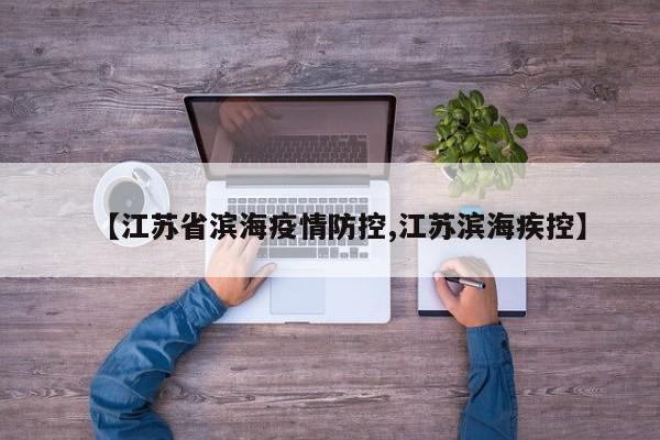 【江苏省滨海疫情防控,江苏滨海疾控】