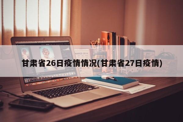 甘肃省26日疫情情况(甘肃省27日疫情)