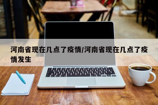 河南省现在几点了疫情/河南省现在几点了疫情发生