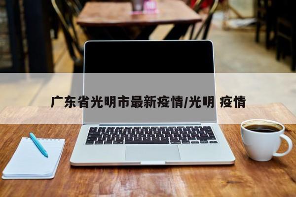 广东省光明市最新疫情/光明 疫情