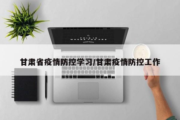 甘肃省疫情防控学习/甘肃疫情防控工作