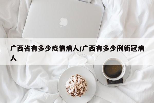广西省有多少疫情病人/广西有多少例新冠病人