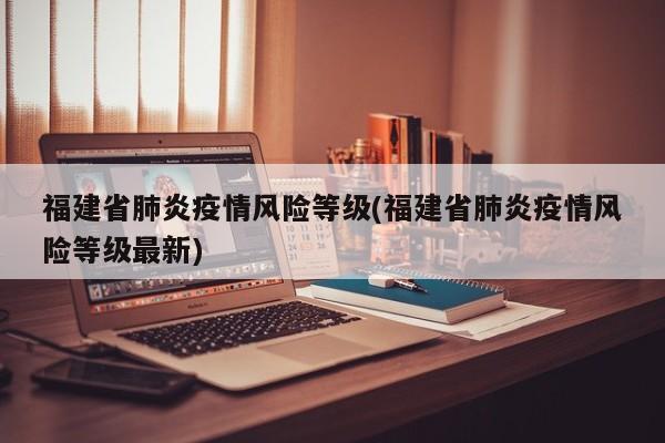 福建省肺炎疫情风险等级(福建省肺炎疫情风险等级最新)