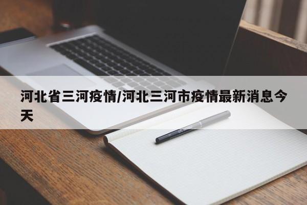 河北省三河疫情/河北三河市疫情最新消息今天