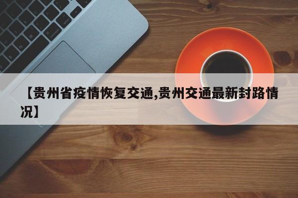【贵州省疫情恢复交通,贵州交通最新封路情况】