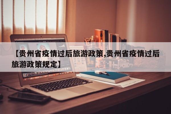 【贵州省疫情过后旅游政策,贵州省疫情过后旅游政策规定】