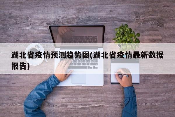 湖北省疫情预测趋势图(湖北省疫情最新数据报告)