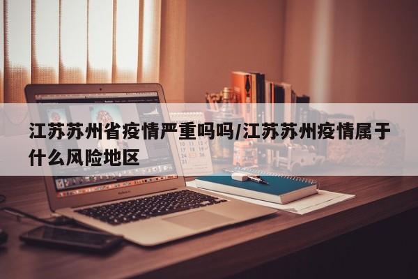 江苏苏州省疫情严重吗吗/江苏苏州疫情属于什么风险地区
