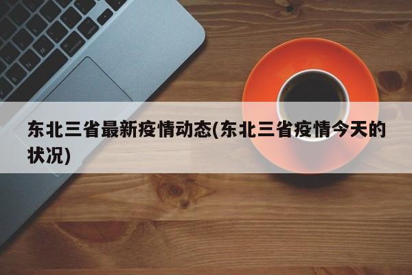 东北三省最新疫情动态(东北三省疫情今天的状况)