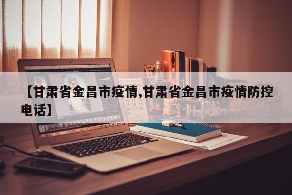 【甘肃省金昌市疫情,甘肃省金昌市疫情防控电话】