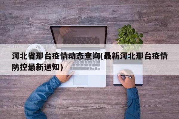 河北省邢台疫情动态查询(最新河北邢台疫情防控最新通知)