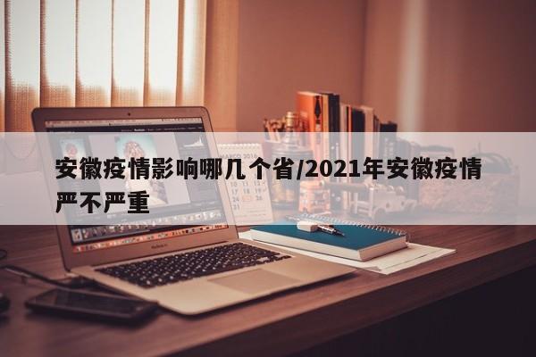 安徽疫情影响哪几个省/2021年安徽疫情严不严重