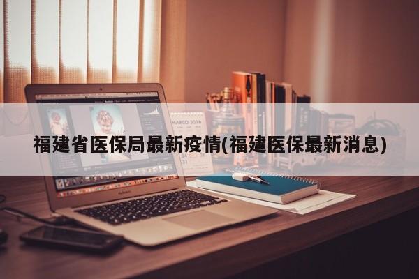 福建省医保局最新疫情(福建医保最新消息)