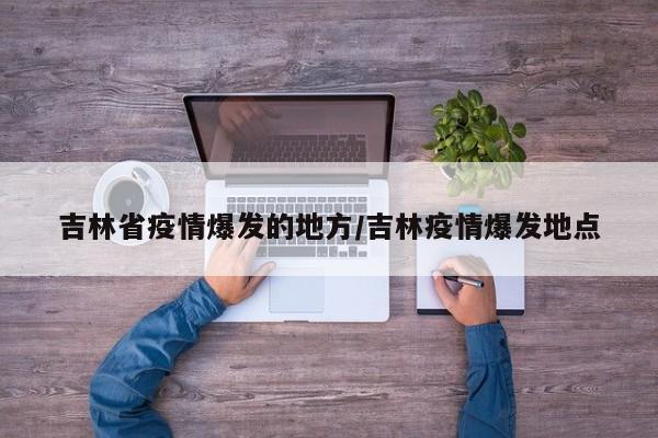 吉林省疫情爆发的地方/吉林疫情爆发地点